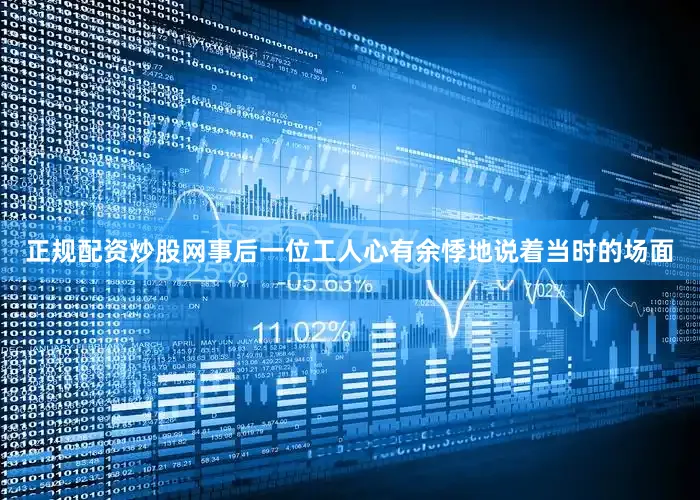 正规配资炒股网事后一位工人心有余悸地说着当时的场面