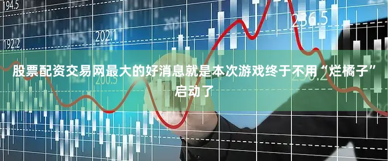 股票配资交易网最大的好消息就是本次游戏终于不用“烂橘子”启动了