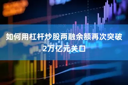 如何用杠杆炒股两融余额再次突破2万亿元关口