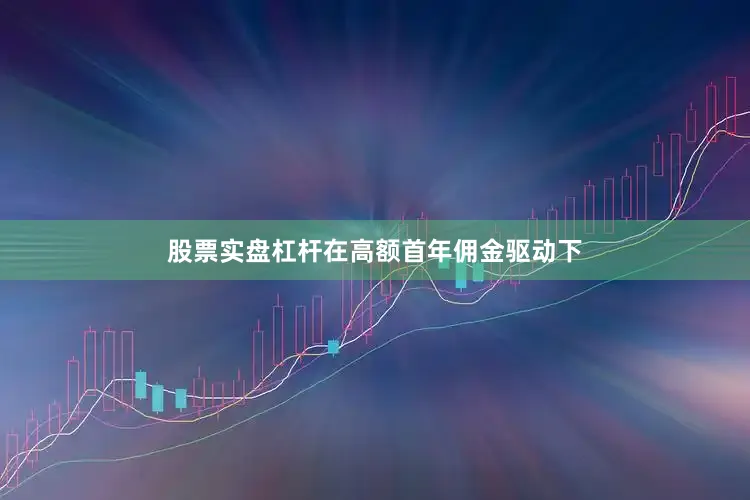 股票实盘杠杆在高额首年佣金驱动下