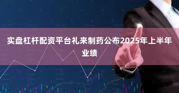 实盘杠杆配资平台礼来制药公布2025年上半年业绩