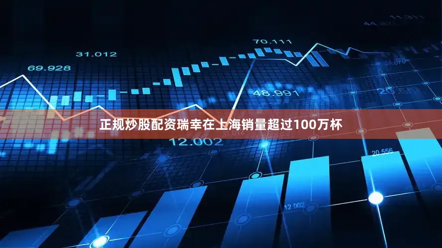 正规炒股配资瑞幸在上海销量超过100万杯