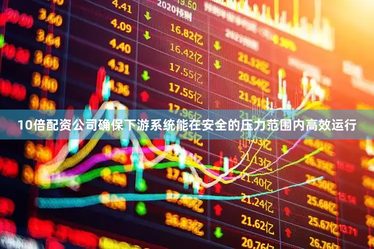 10倍配资公司确保下游系统能在安全的压力范围内高效运行