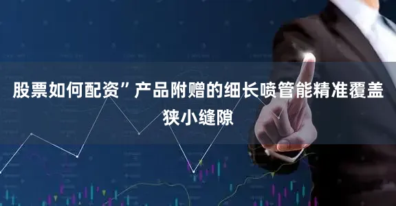 股票如何配资”产品附赠的细长喷管能精准覆盖狭小缝隙