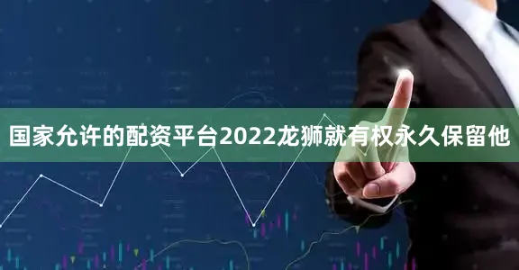国家允许的配资平台2022龙狮就有权永久保留他