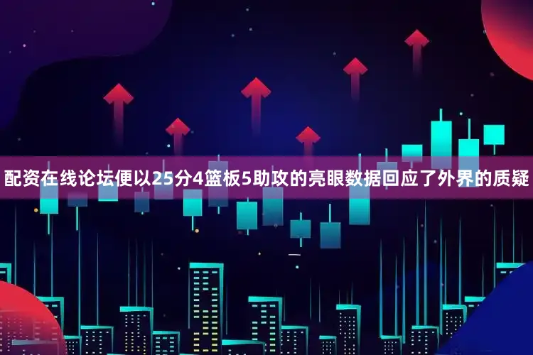 配资在线论坛便以25分4篮板5助攻的亮眼数据回应了外界的质疑