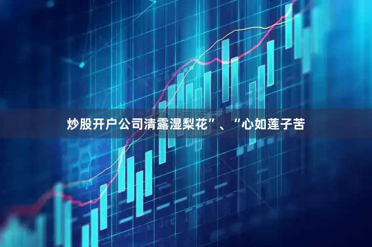 炒股开户公司清露湿梨花”、“心如莲子苦