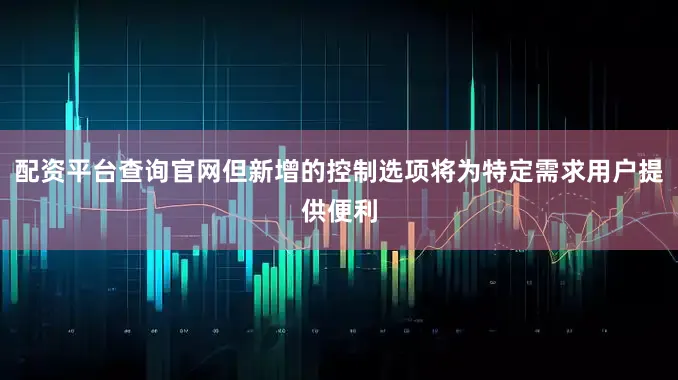 配资平台查询官网但新增的控制选项将为特定需求用户提供便利