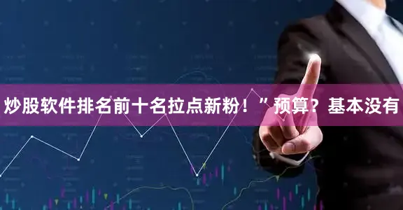 炒股软件排名前十名拉点新粉！”预算？基本没有