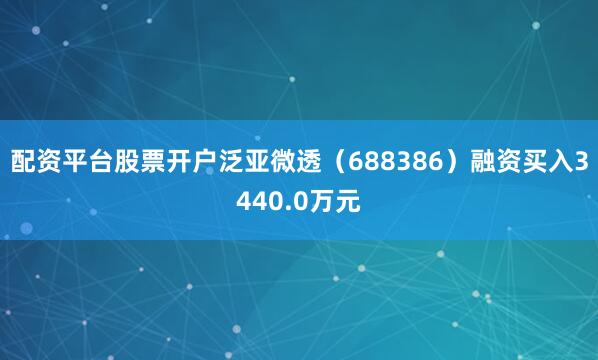 配资平台股票开户泛亚微透（688386）融资买入3440.0万元
