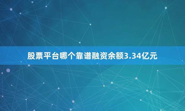 股票平台哪个靠谱融资余额3.34亿元