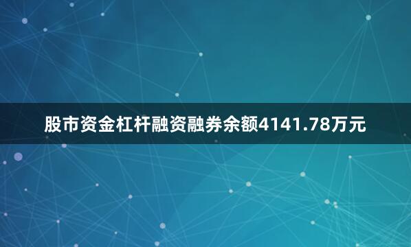 股市资金杠杆融资融券余额4141.78万元
