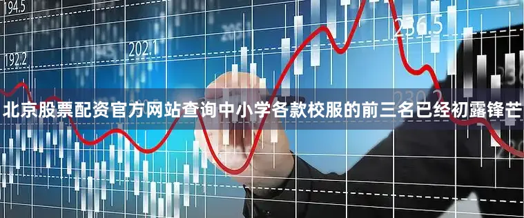 北京股票配资官方网站查询中小学各款校服的前三名已经初露锋芒