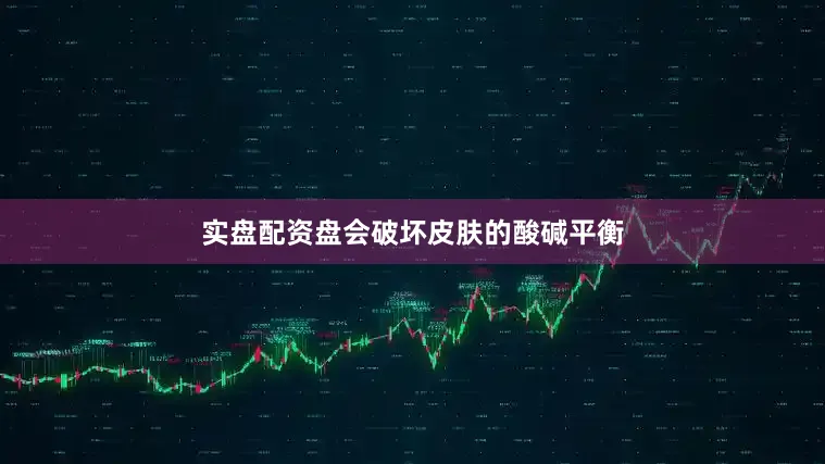 实盘配资盘会破坏皮肤的酸碱平衡