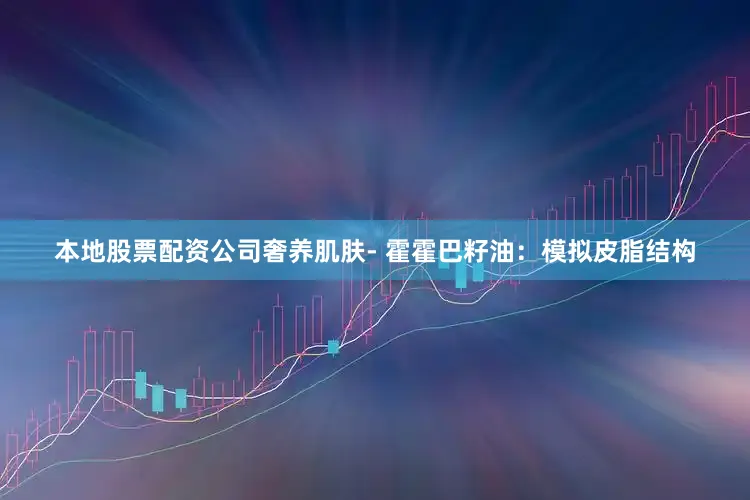 本地股票配资公司奢养肌肤- 霍霍巴籽油：模拟皮脂结构