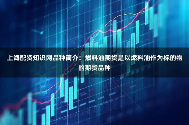 上海配资知识网品种简介：燃料油期货是以燃料油作为标的物的期货品种