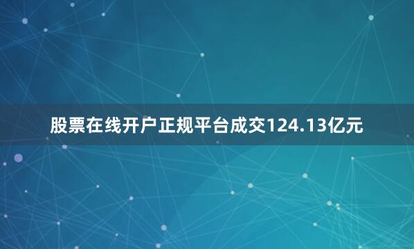 股票在线开户正规平台成交124.13亿元