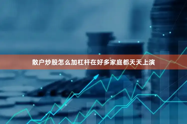 散户炒股怎么加杠杆在好多家庭都天天上演