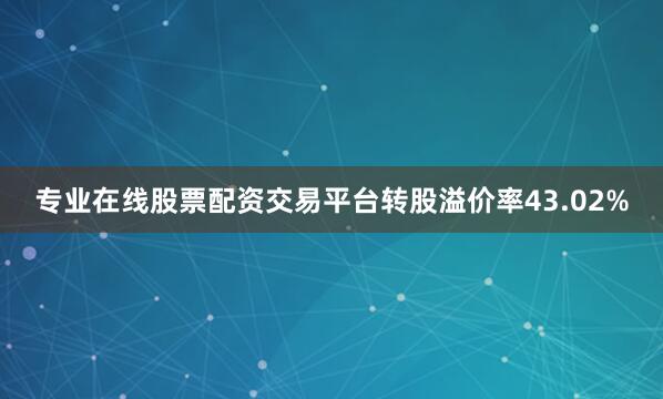 专业在线股票配资交易平台转股溢价率43.02%