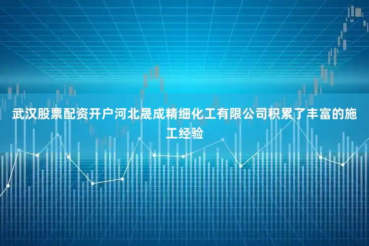 武汉股票配资开户河北晟成精细化工有限公司积累了丰富的施工经验