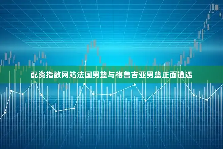 配资指数网站法国男篮与格鲁吉亚男篮正面遭遇
