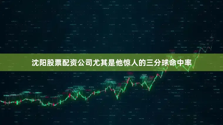 沈阳股票配资公司尤其是他惊人的三分球命中率