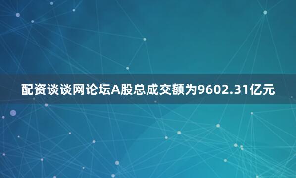 配资谈谈网论坛A股总成交额为9602.31亿元