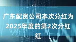 广东配资公司本次分红为2025年度的第2次分红