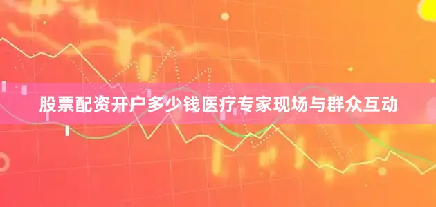 股票配资开户多少钱医疗专家现场与群众互动