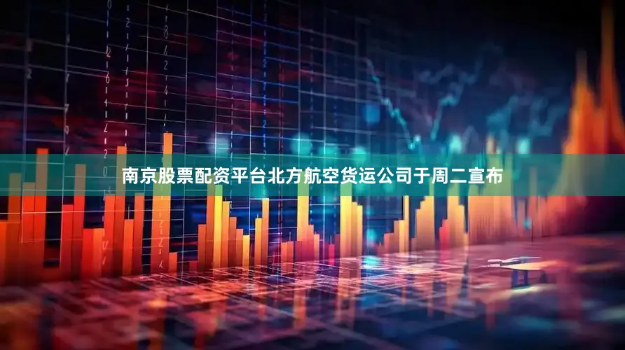 南京股票配资平台北方航空货运公司于周二宣布