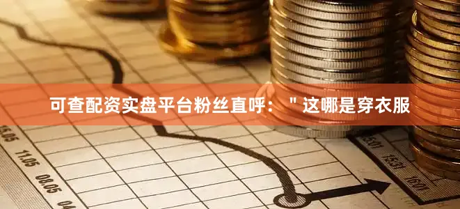 可查配资实盘平台粉丝直呼：＂这哪是穿衣服
