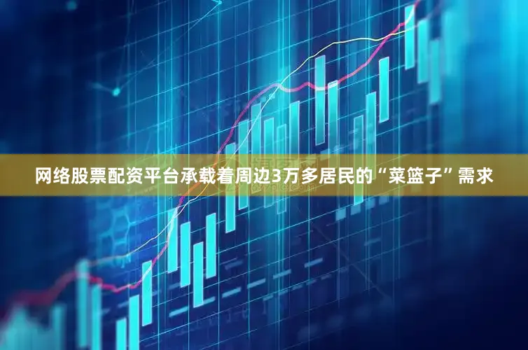 网络股票配资平台承载着周边3万多居民的“菜篮子”需求