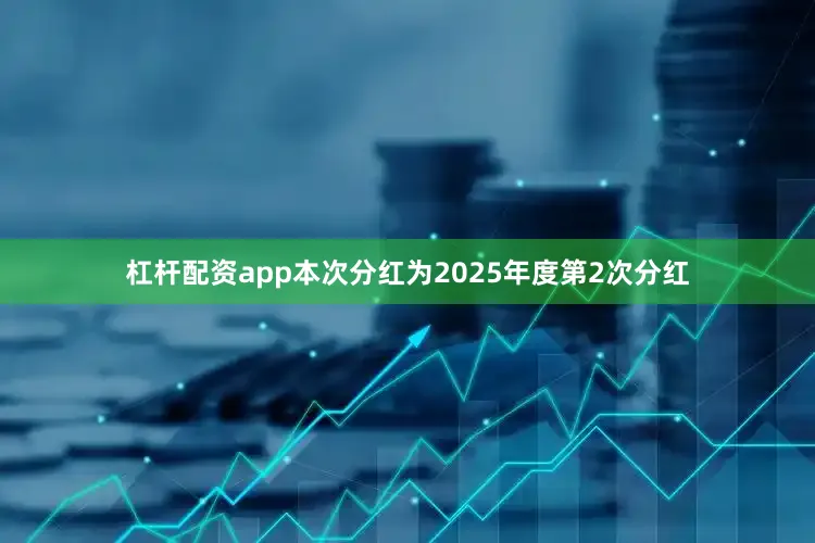 杠杆配资app本次分红为2025年度第2次分红