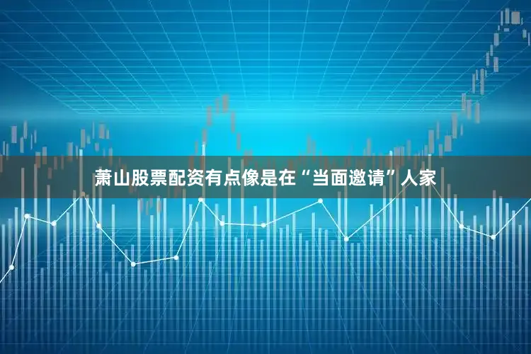 萧山股票配资有点像是在“当面邀请”人家