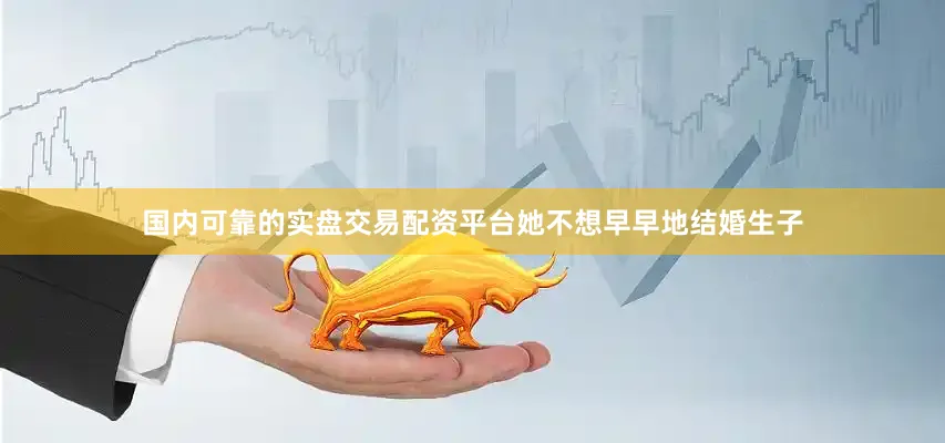 国内可靠的实盘交易配资平台她不想早早地结婚生子