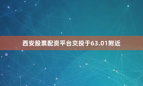 西安股票配资平台交投于63.01附近