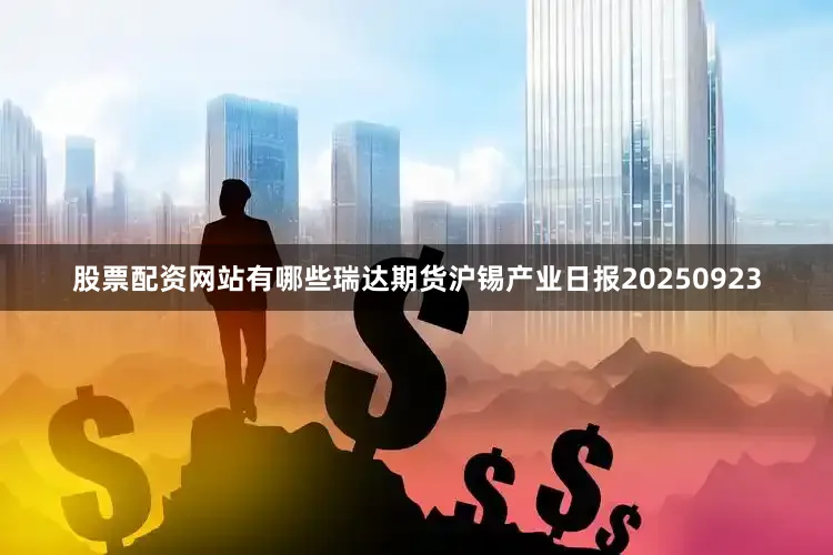 股票配资网站有哪些瑞达期货沪锡产业日报20250923