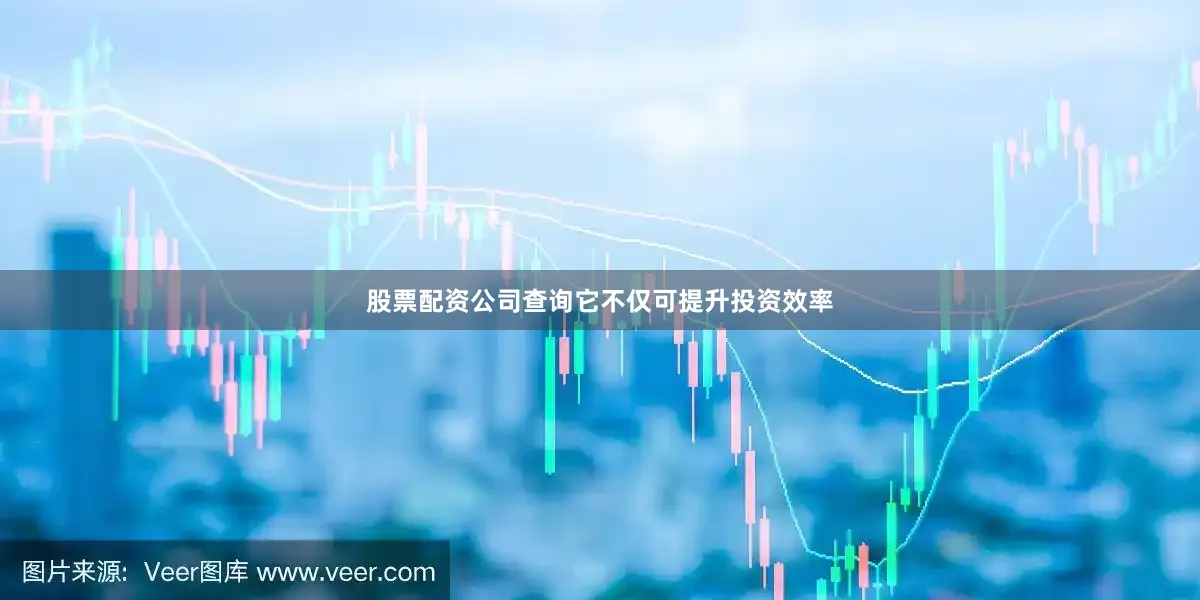 股票配资公司查询它不仅可提升投资效率
