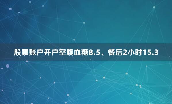 股票账户开户空腹血糖8.5、餐后2小时15.3
