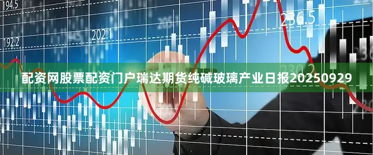 配资网股票配资门户瑞达期货纯碱玻璃产业日报20250929