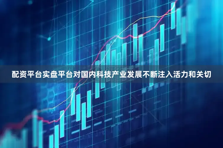配资平台实盘平台对国内科技产业发展不断注入活力和关切