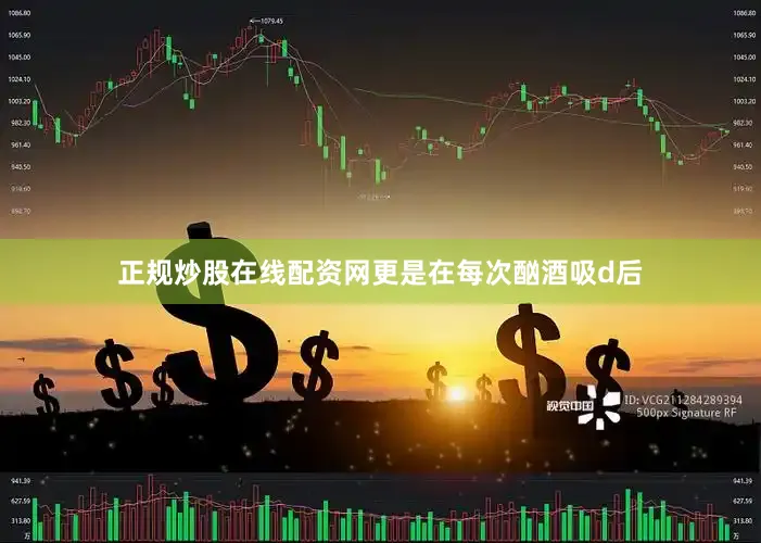 正规炒股在线配资网更是在每次酗酒吸d后