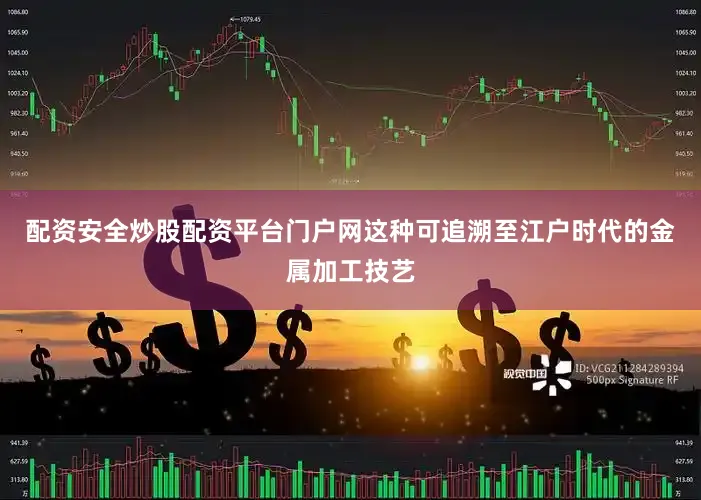 配资安全炒股配资平台门户网这种可追溯至江户时代的金属加工技艺