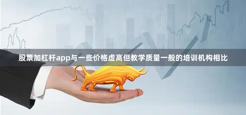 股票加杠杆app与一些价格虚高但教学质量一般的培训机构相比