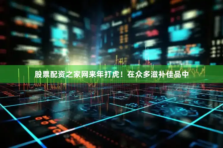 股票配资之家网来年打虎！在众多滋补佳品中
