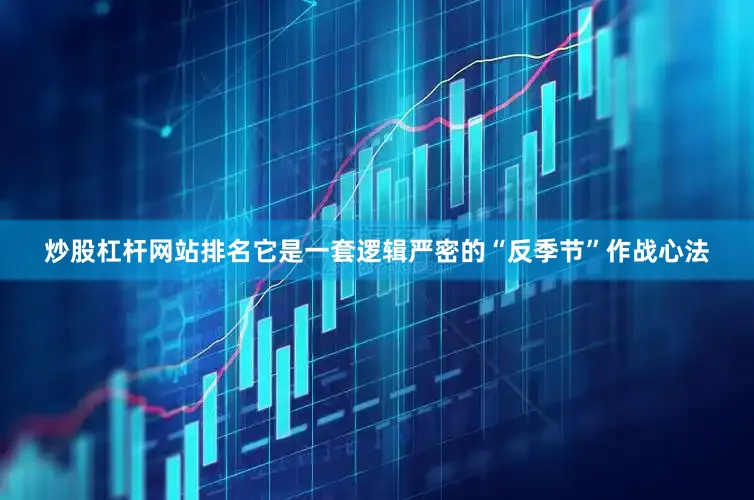 炒股杠杆网站排名它是一套逻辑严密的“反季节”作战心法
