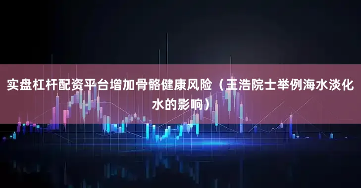 实盘杠杆配资平台增加骨骼健康风险（王浩院士举例海水淡化水的影响）