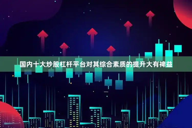 国内十大炒股杠杆平台对其综合素质的提升大有裨益