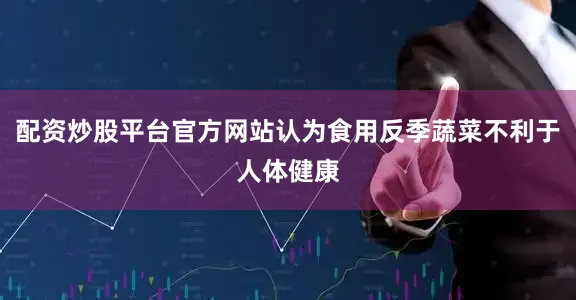 配资炒股平台官方网站认为食用反季蔬菜不利于人体健康