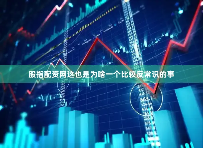 股指配资网这也是为啥一个比较反常识的事